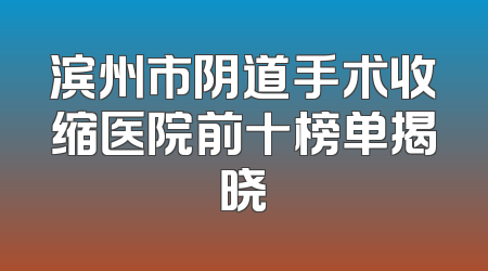 滨州市阴道手术收缩医院前十榜单揭晓