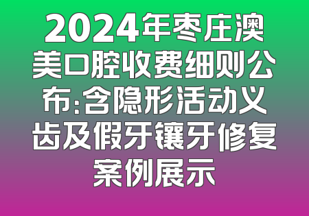 2024年枣庄澳美口腔收费细则公布：含隐形活动义齿及假牙镶牙修复案例展示