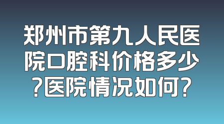 郑州市第九人民医院口腔科价格多少？医院情况如何？
