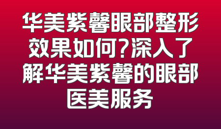 华美紫馨眼部整形效果如何？深入了解华美紫馨的眼部医美服务