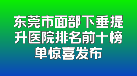 东莞市面部下垂提升医院排名前十榜单惊喜发布