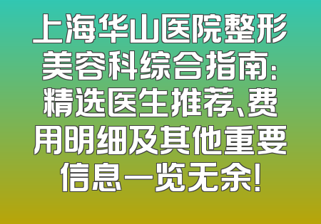 上海华山医院整形美容科综合指南：精选医生推荐、费用明细及其他重要信息一览无余！