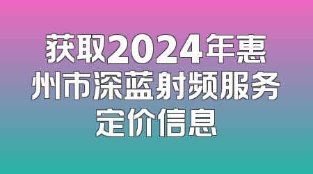 获取2024年惠州市深蓝射频服务定价信息