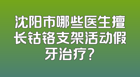 沈阳市哪些医生擅长钴铬支架活动假牙治疗？