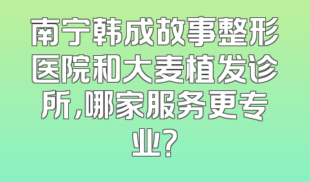 南宁韩成故事整形医院和大麦植发诊所，哪家服务更专业？