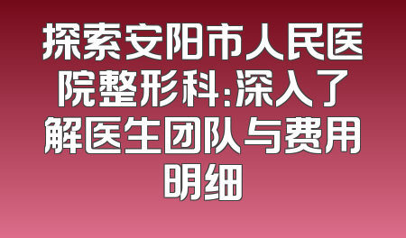 探索安阳市人民医院整形科：深入了解医生团队与费用明细