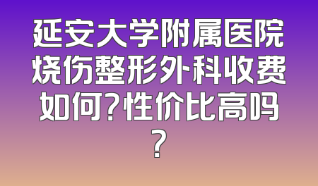 延安大学附属医院烧伤整形外科收费如何？性价比高吗？