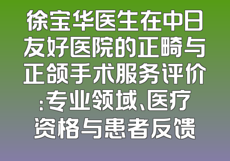 徐宝华医生在中日友好医院的正畸与正颌手术服务评价：专业领域、医疗资格与患者反馈