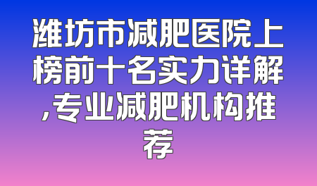 潍坊市减肥医院上榜前十名实力详解，专业减肥机构推荐