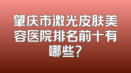 肇庆市激光皮肤美容医院排名前十有哪些？