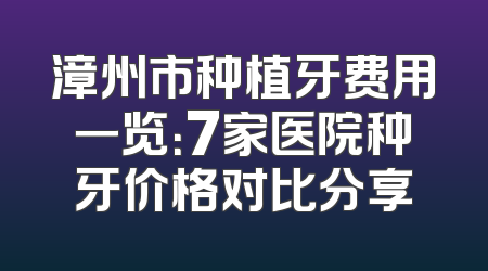 漳州市种植牙费用一览：7家医院种牙价格对比分享