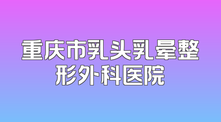 重庆市乳头乳晕整形外科医院