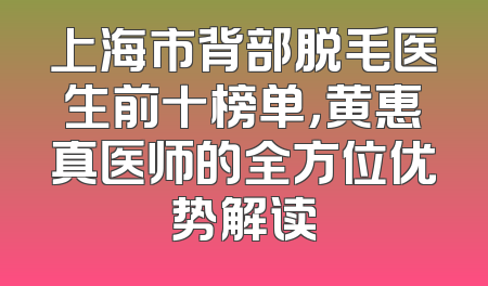 上海市背部脱毛医生前十榜单，黄惠真医师的全方位优势解读