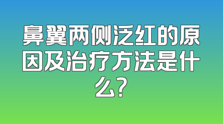 鼻翼两侧泛红的原因及治疗方法是什么？