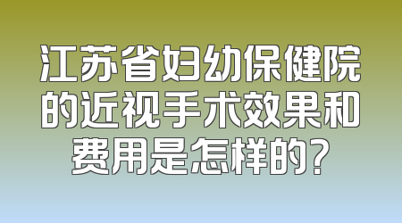 江苏省妇幼保健院的近视手术效果和费用是怎样的？
