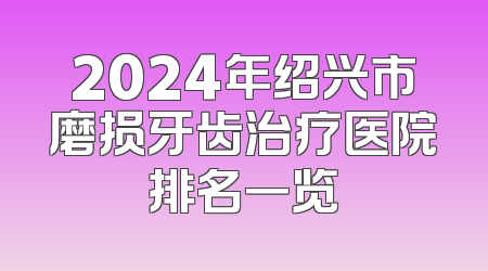 2024年绍兴市磨损牙齿治疗医院排名一览