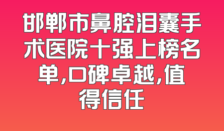 邯郸市鼻腔泪囊手术医院十强上榜名单，口碑卓越，值得信任
