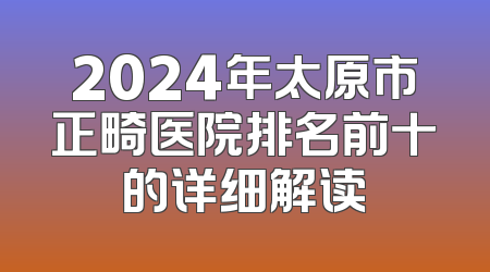 2024年太原市正畸医院排名前十的详细解读