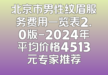 北京市男性纹眉服务费用一览表2.0版-2024年平均价格4513元专家推荐