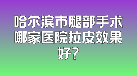 哈尔滨市腿部手术哪家医院拉皮效果好？