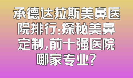 承德达拉斯美鼻医院排行：探秘美鼻定制，前十强医院哪家专业？