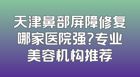 天津鼻部屏障修复哪家医院强？专业美容机构推荐