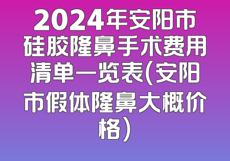 2024年安阳市硅胶隆鼻手术费用清单一览表（安阳市假体隆鼻大概价格）