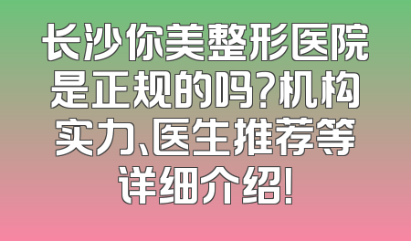长沙你美整形医院是正规的吗？机构实力、医生推荐等详细介绍！