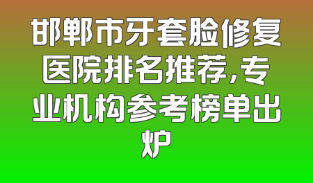 邯郸市牙套脸修复医院排名推荐，专业机构参考榜单出炉