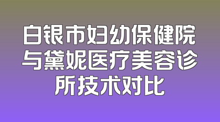 白银市妇幼保健院与黛妮医疗美容诊所技术对比