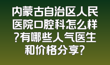 内蒙古自治区人民医院口腔科怎么样？有哪些人气医生和价格分享？
