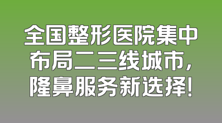 全国整形医院集中布局二三线城市，隆鼻服务新选择！