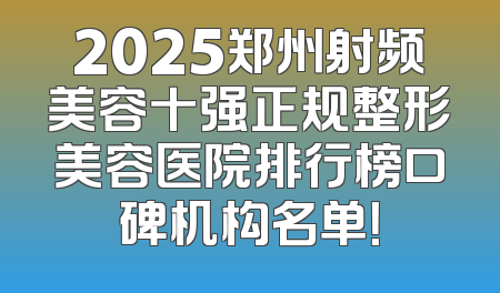 2025郑州射频美容十强正规整形美容医院排行榜口碑机构名单！