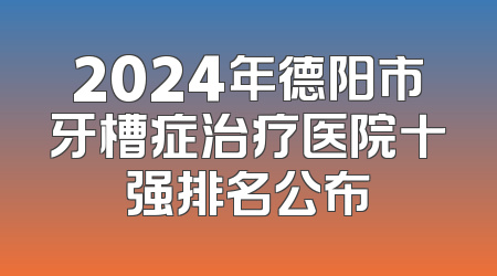 2024年德阳市牙槽症治疗医院十强排名公布