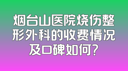 烟台山医院烧伤整形外科的收费情况及口碑如何？