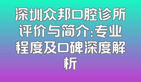 深圳众邦口腔诊所评价与简介：专业程度及口碑深度解析