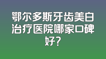鄂尔多斯牙齿美白治疗医院哪家口碑好？