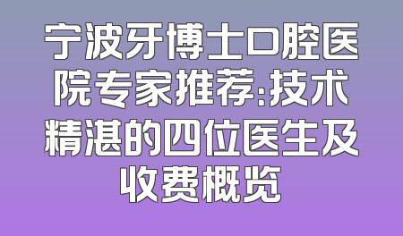 宁波牙博士口腔医院专家推荐：技术精湛的四位医生及收费概览