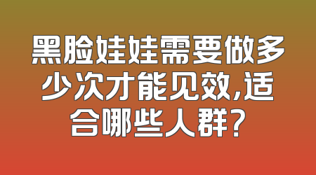 黑脸娃娃需要做多少次才能见效，适合哪些人群？