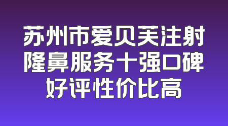 苏州市爱贝芙注射隆鼻服务十强口碑好评性价比高
