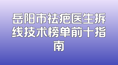 岳阳市祛疤医生拆线技术榜单前十指南