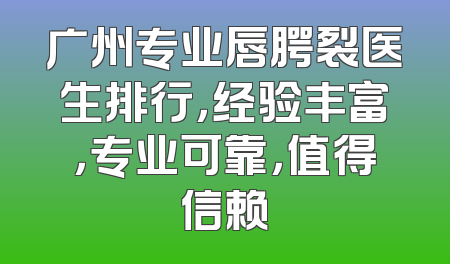 广州专业唇腭裂医生排行，经验丰富，专业可靠，值得信赖
