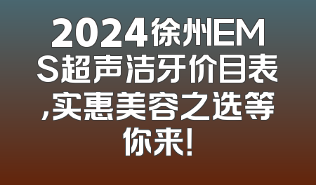 2024徐州EMS超声洁牙价目表，实惠美容之选等你来！