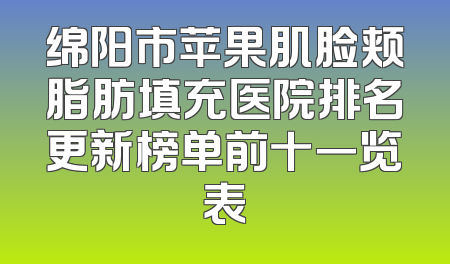 绵阳市苹果肌脸颊脂肪填充医院排名更新榜单前十一览表
