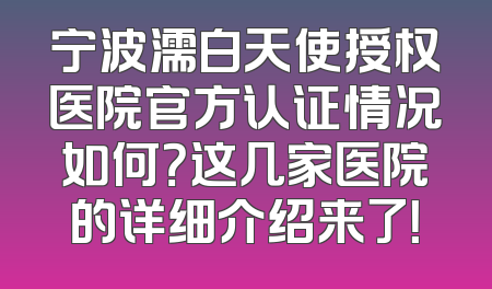 宁波濡白天使授权医院官方认证情况如何？这几家医院的详细介绍来了！