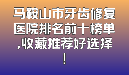 马鞍山市牙齿修复医院排名前十榜单，收藏推荐好选择！