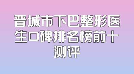 晋城市下巴整形医生口碑排名榜前十测评