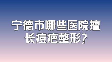 宁德市哪些医院擅长痘疤整形？