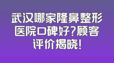 武汉哪家隆鼻整形医院口碑好？顾客评价揭晓！