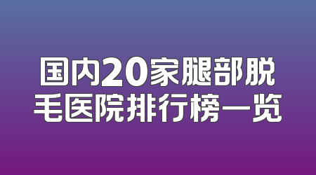 国内20家腿部脱毛医院排行榜一览